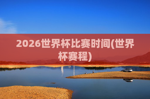 2026世界杯比赛时间(世界杯赛程)