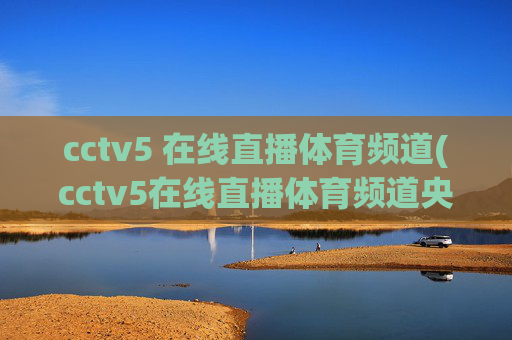 cctv5 在线直播体育频道(cctv5在线直播体育频道央视网)