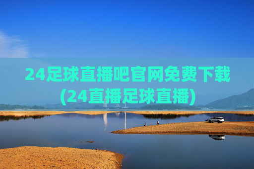 24足球直播吧官网免费下载(24直播足球直播)