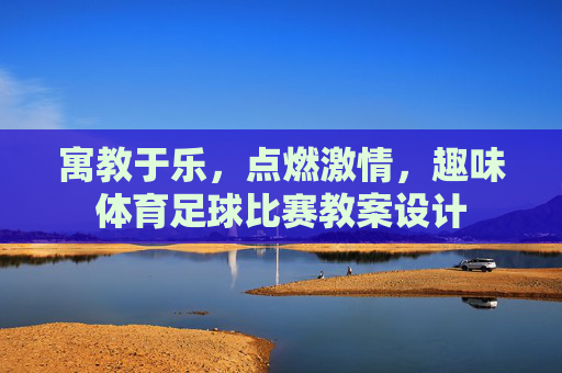 寓教于乐,点燃激情,趣味体育足球比赛教案设计