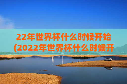 22年世界杯什么时候开始(2022年世界杯什么时候开始)