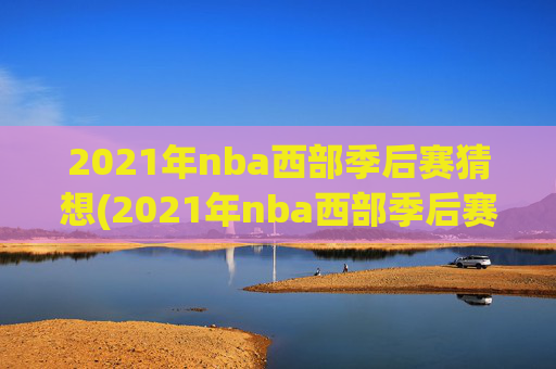 2021年nba西部季后赛猜想(2021年nba西部季后赛对阵图)