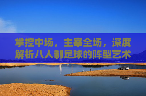 掌控中场,主宰全场,深度解析八人制足球的阵型艺术