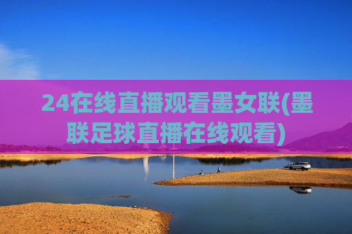 24在线直播观看墨女联(墨联足球直播在线观看)