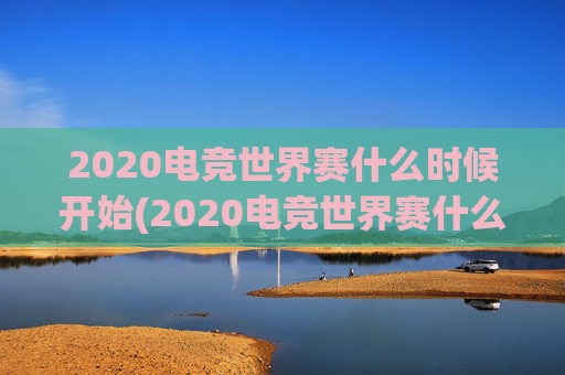 2020电竞世界赛什么时候开始(2020电竞世界赛什么时候开始比赛)