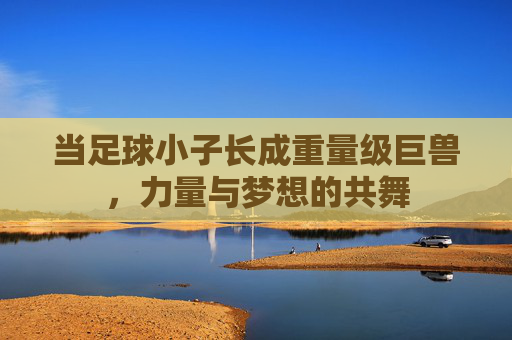 当足球小子长成重量级巨兽,力量与梦想的共舞
