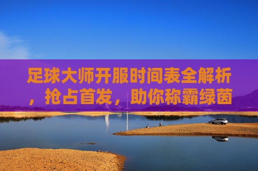 足球大师开服时间表全解析,抢占首发,助你称霸绿茵场