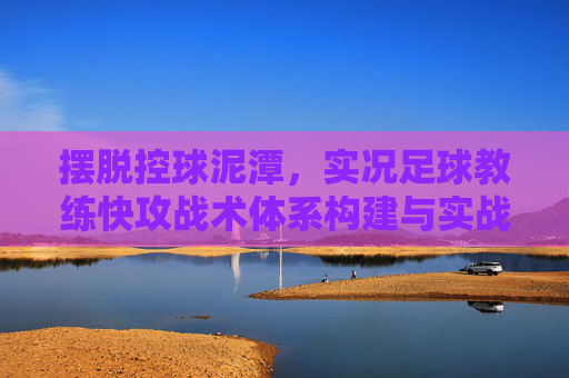 摆脱控球泥潭，实况足球教练快攻战术体系构建与实战应用
