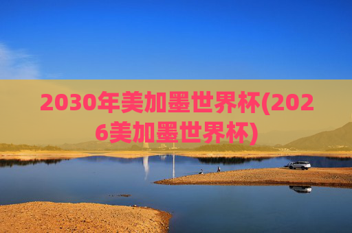 2030年美加墨世界杯(2026美加墨世界杯)