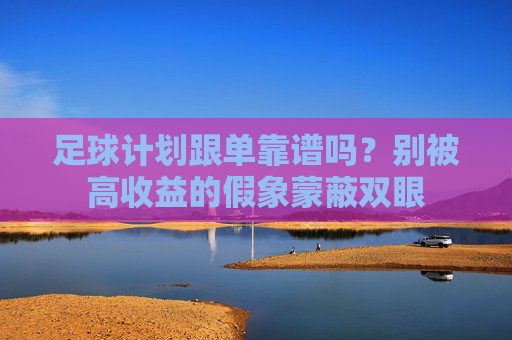 足球计划跟单靠谱吗?别被高收益的假象蒙蔽双眼
