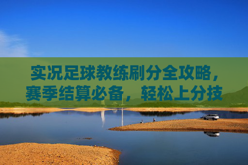 实况足球教练刷分全攻略，赛季结算必备，轻松上分技巧揭秘
