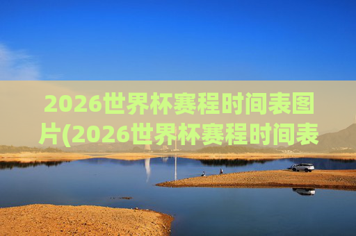 2026世界杯赛程时间表图片(2026世界杯赛程时间表图片大全)