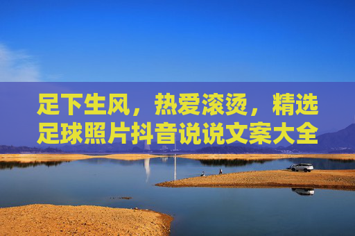 足下生风,热爱滚烫,精选足球照片抖音说说文案大全