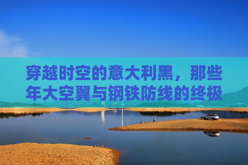 穿越时空的意大利黑,那些年大空翼与钢铁防线的终极梦魇