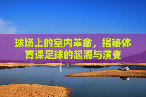 球场上的室内革命,揭秘体育课足球的起源与演变