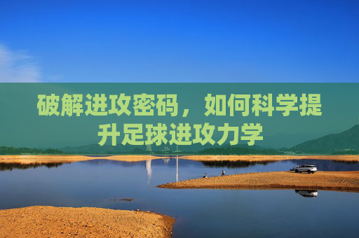 破解进攻密码,如何科学提升足球进攻力学
