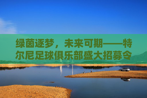 绿茵逐梦,未来可期——特尔尼足球俱乐部盛大招募令!