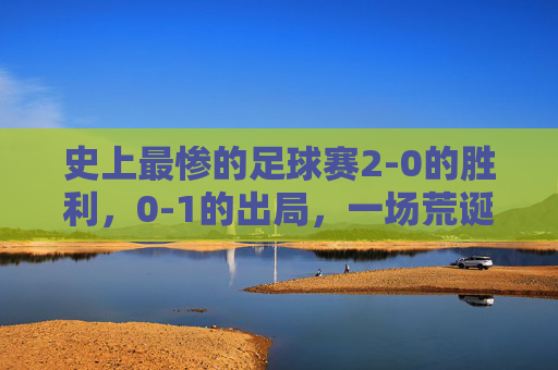 史上最惨的足球赛2-0的胜利,0-1的出局,一场荒诞的悲剧