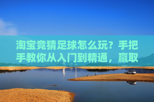 淘宝竞猜足球怎么玩?手把手教你从入门到精通,赢取海量积分!