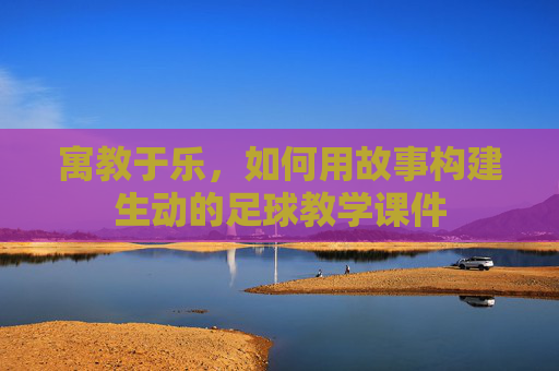 寓教于乐,如何用故事构建生动的足球教学课件