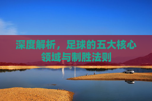 深度解析,足球的五大核心领域与制胜法则