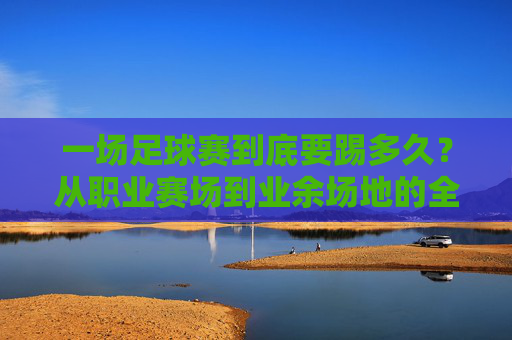一场足球赛到底要踢多久？从职业赛场到业余场地的全解析