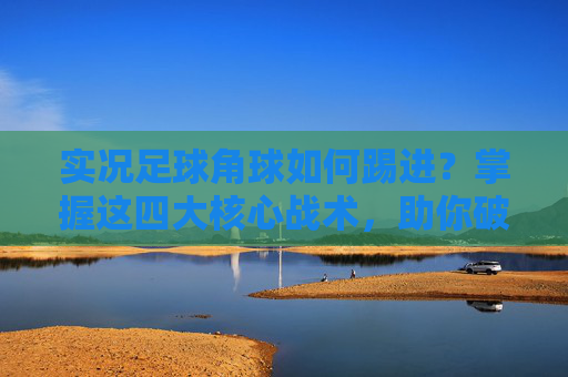 实况足球角球如何踢进？掌握这四大核心战术，助你破门如麻