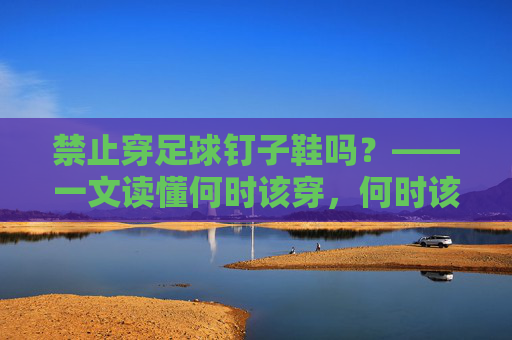 禁止穿足球钉子鞋吗？——一文读懂何时该穿，何时该卸钉