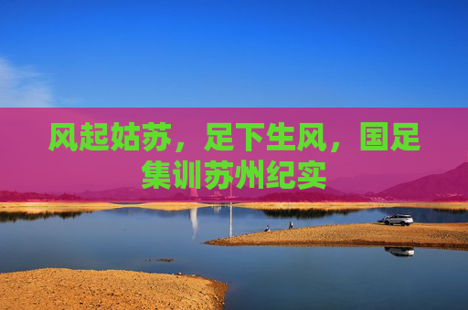 风起姑苏,足下生风,国足集训苏州纪实