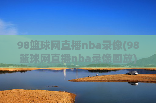 98篮球网直播nba录像(98篮球网直播nba录像回放)