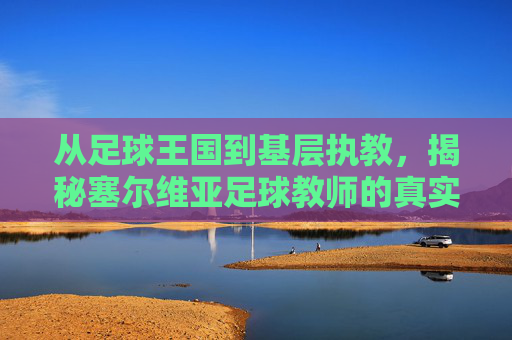 从足球王国到基层执教,揭秘塞尔维亚足球教师的真实收入