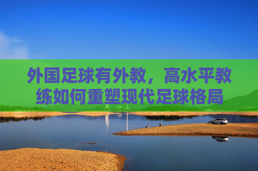 外国足球有外教,高水平教练如何重塑现代足球格局