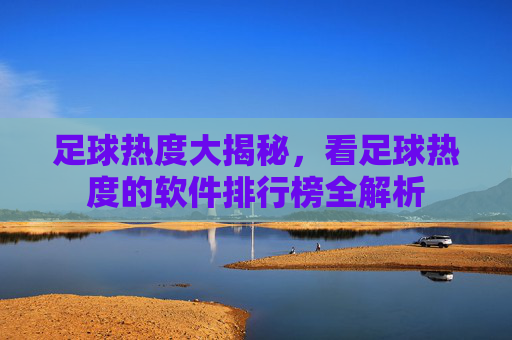 足球热度大揭秘,看足球热度的软件排行榜全解析