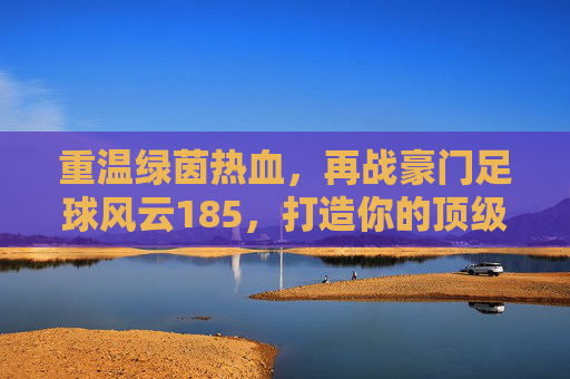 重温绿茵热血,再战豪门足球风云185,打造你的顶级豪门之路