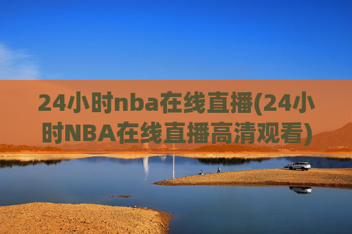 24小时nba在线直播(24小时NBA在线直播高清观看)