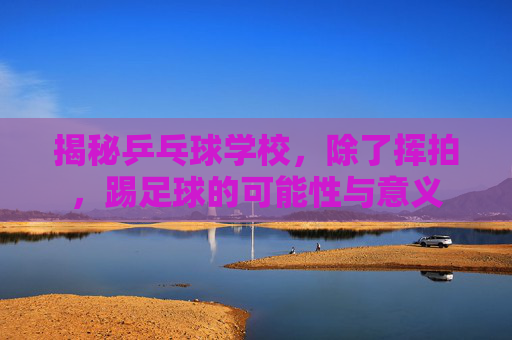 揭秘乒乓球学校,除了挥拍,踢足球的可能性与意义