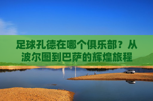 足球孔德在哪个俱乐部?从波尔图到巴萨的辉煌旅程