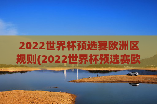 2022世界杯预选赛欧洲区规则(2022世界杯预选赛欧洲区规则是什么)