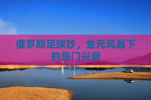 俄罗斯足球钞,金元风暴下的豪门兴衰