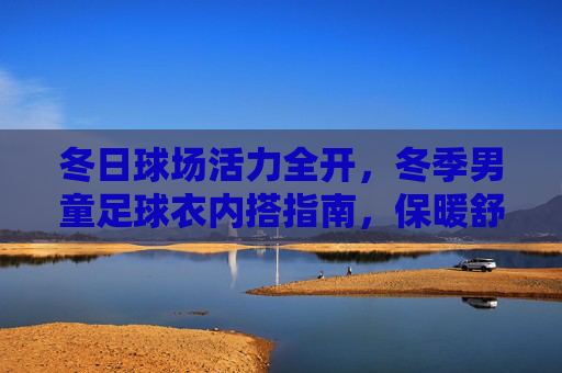 冬日球场活力全开,冬季男童足球衣内搭指南,保暖舒适两不误