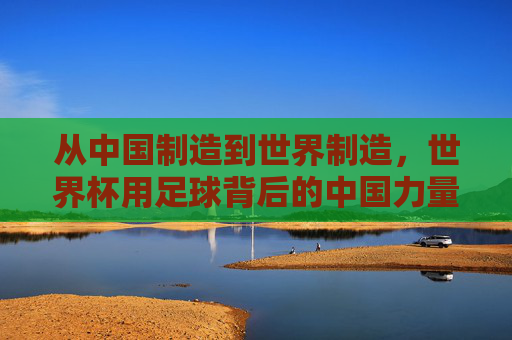 从中国制造到世界制造,世界杯用足球背后的中国力量