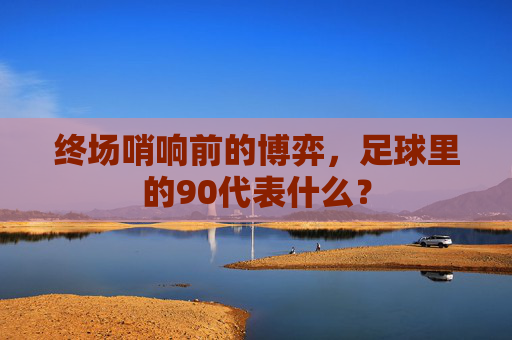 终场哨响前的博弈,足球里的90代表什么?