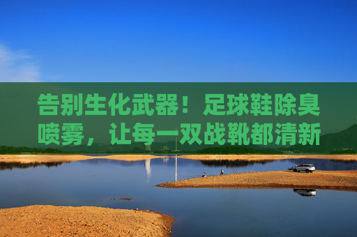 告别生化武器!足球鞋除臭喷雾,让每一双战靴都清新如初