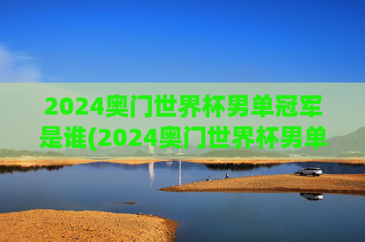 2024奥门世界杯男单冠军是谁(2024奥门世界杯男单冠军是谁)