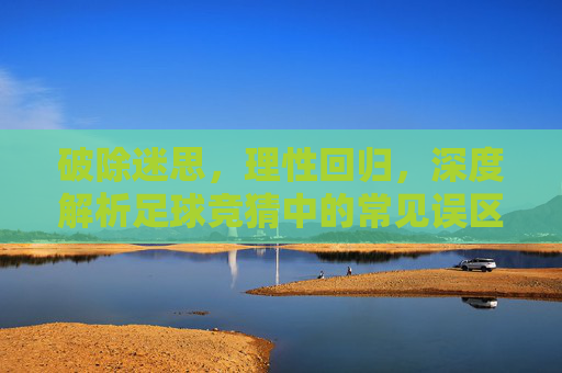 破除迷思,理性回归,深度解析足球竞猜中的常见误区