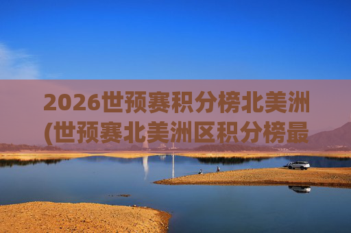 2026世预赛积分榜北美洲(世预赛北美洲区积分榜最新)