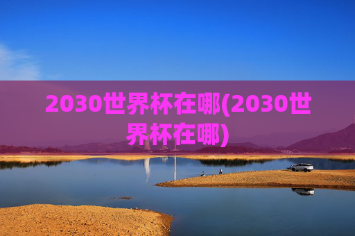 2030世界杯在哪(2030世界杯在哪)
