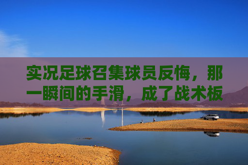 实况足球召集球员反悔，那一瞬间的手滑，成了战术板上的永恒遗憾