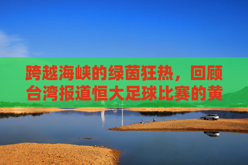 跨越海峡的绿茵狂热,回顾台湾报道恒大足球比赛的黄金时代