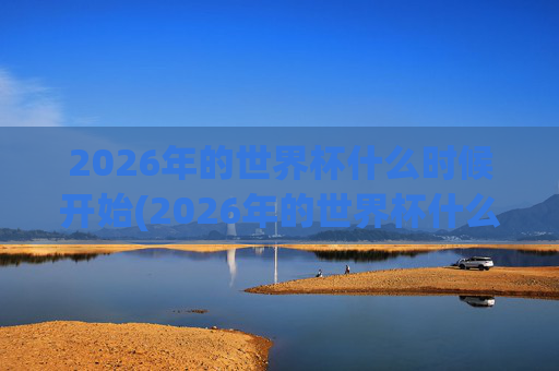 2026年的世界杯什么时候开始(2026年的世界杯什么时候开始)